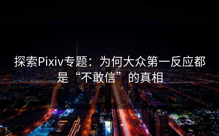 探索Pixiv专题:为何大众第一反应都是“不敢信”的真相 探索Pixiv专题:为何大众第一反应都是“不敢信”的真相