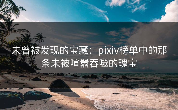 未曾被发现的宝藏:pixiv榜单中的那条未被喧嚣吞噬的瑰宝 未曾被发现的宝藏:pixiv榜单中的那条未被喧嚣吞噬的瑰宝
