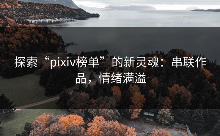 探索“pixiv榜单”的新灵魂:串联作品,情绪满溢 探索“pixiv榜单”的新灵魂:串联作品,情绪满溢