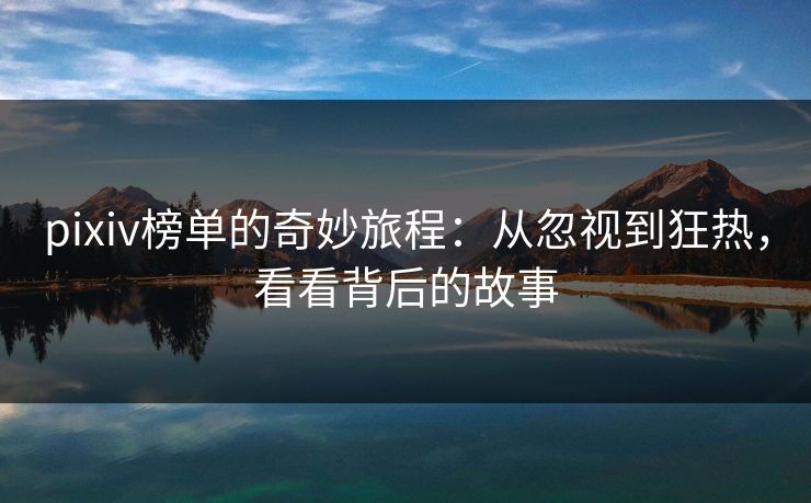 pixiv榜单的奇妙旅程:从忽视到狂热,看看背后的故事 pixiv榜单的奇妙旅程:从忽视到狂热,看看背后的故事