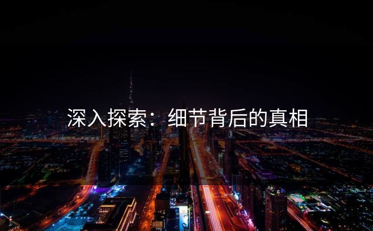 深入探索:细节背后的真相 深入探索:细节背后的真相