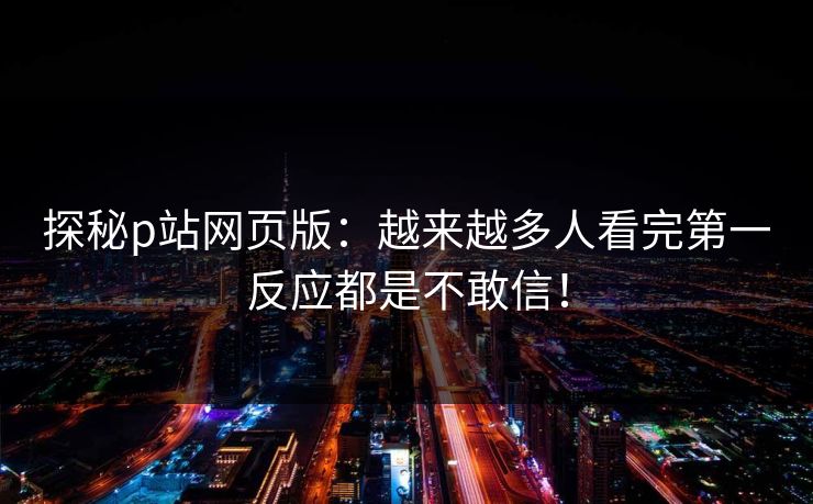 探秘p站网页版：越来越多人看完第一反应都是不敢信！